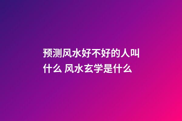 预测风水好不好的人叫什么 风水玄学是什么